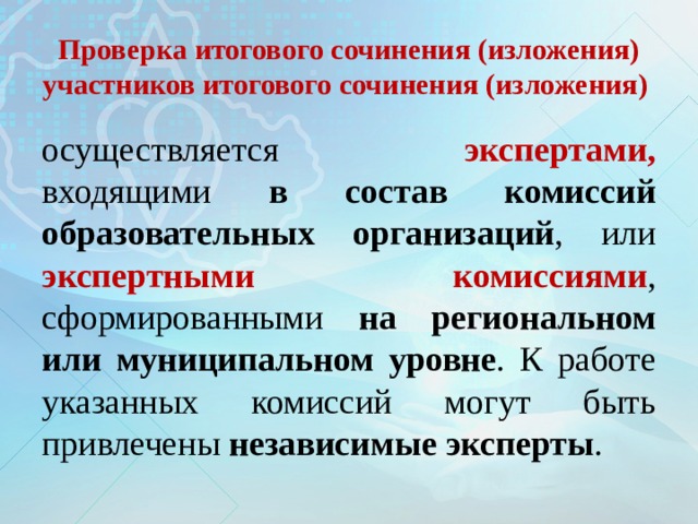 Проверка итогового сочинения (изложения) участников итогового сочинения (изложения) осуществляется экспертами, входящими в состав комиссий образовательных организаций , или экспертными комиссиями , сформированными на региональном или муниципальном уровне . К работе указанных комиссий могут быть привлечены независимые эксперты . 
