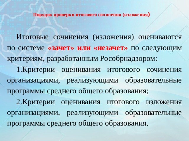  Порядок проверки итогового сочинения (изложения )   Итоговые сочинения (изложения) оцениваются по системе «зачет» или «незачет» по следующим критериям, разработанным Рособрнадзором: 1.Критерии оценивания итогового сочинения организациями, реализующими образовательные программы среднего общего образования; 2.Критерии оценивания итогового изложения организациями, реализующими образовательные программы среднего общего образования. 