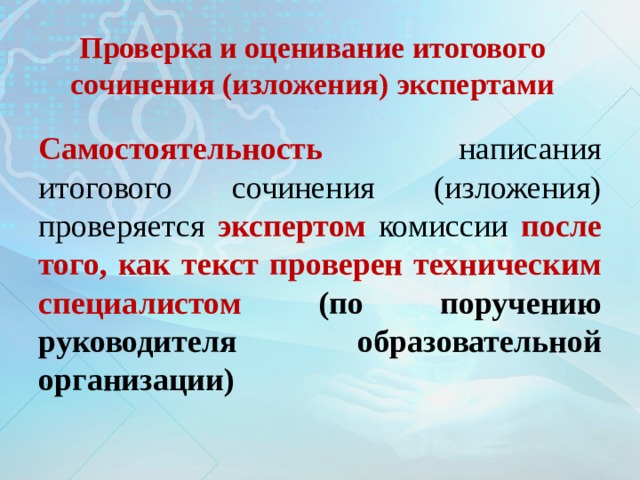 Проверка и оценивание итогового сочинения (изложения) экспертами Самостоятельность написания итогового сочинения (изложения) проверяется экспертом  комиссии  после того, как текст проверен техническим специалистом  (по поручению руководителя образовательной организации) 