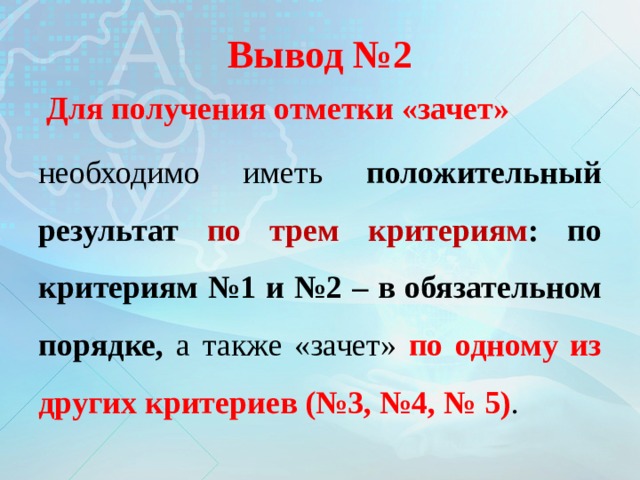 Вывод №2  Для получения отметки «зачет» необходимо иметь положительный результат по трем критериям : по критериям №1 и №2 – в обязательном порядке, а также «зачет» по одному из других критериев (№3, №4, № 5) . 