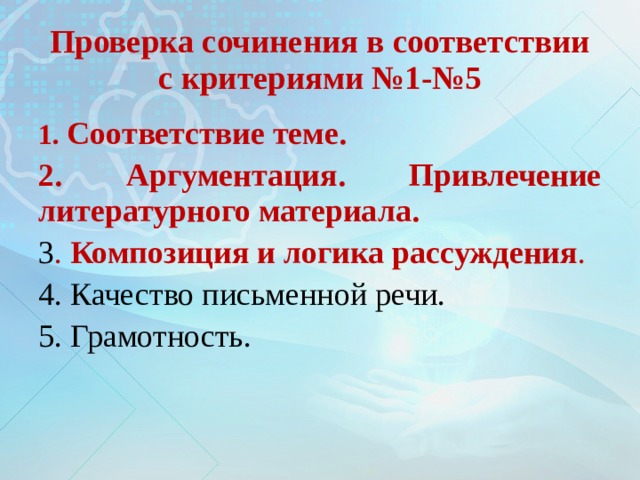 Проверка сочинения в соответствии с критериями №1-№5 1. Соответствие теме. 2. Аргументация. Привлечение литературного материала. 3 . Композиция и логика рассуждения . 4. Качество письменной речи. 5. Грамотность. 