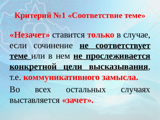 Критерий №1 «Соответствие теме» «Незачет» ставится только в случае, если сочинение не соответствует теме или в нем не прослеживается конкретной цели высказывания , т.е. коммуникативного замысла. Во всех остальных случаях выставляется «зачет». 