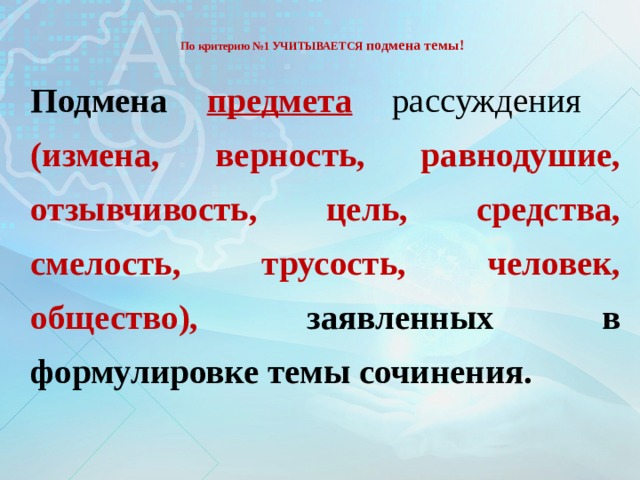  По критерию №1 УЧИТЫВАЕТСЯ подмена темы!   Подмена  предмета  рассуждения (измена, верность, равнодушие, отзывчивость, цель, средства, смелость, трусость, человек, общество), заявленных в формулировке темы сочинения.  