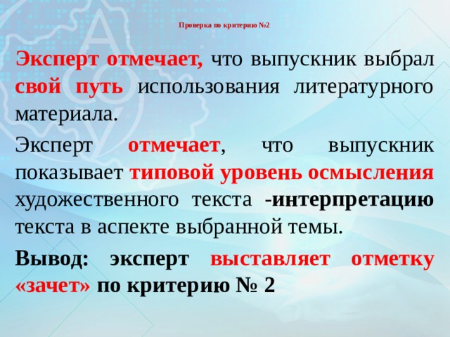  Проверка по критерию №2   Эксперт отмечает, что выпускник  выбрал свой путь использования литературного материала. Эксперт отмечает , что выпускник показывает типовой уровень осмысления художественного текста - интерпретацию текста в аспекте выбранной темы.  Вывод: эксперт выставляет отметку «зачет» по критерию № 2 