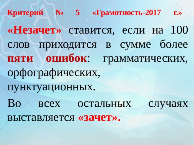 Критерий № 5 «Грамотность-2017 г.»   «Незачет» ставится, если на 100 слов приходится в сумме более пяти ошибок : грамматических, орфографических, пунктуационных. Во всех остальных случаях выставляется «зачет». 
