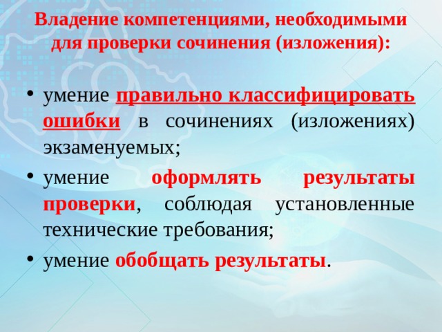 Владение компетенциями, необходимыми для проверки сочинения (изложения):   умение правильно классифицировать ошибки  в сочинениях (изложениях) экзаменуемых; умение оформлять результаты проверки , соблюдая установленные технические требования; умение обобщать результаты . 