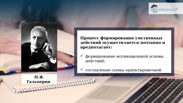 Процесс формирования умственных действий осуществляется поэтапно и предполагает:  формирование мотивационной основы действий; составление схемы ориентировочной основы действия. П.Я. Гальперин 