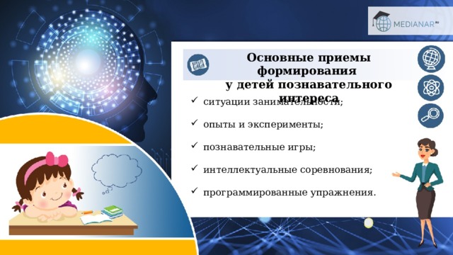 Основные приемы формирования  у детей познавательного интереса ситуации занимательности; опыты и эксперименты; познавательные игры; интеллектуальные соревнования; программированные упражнения. 