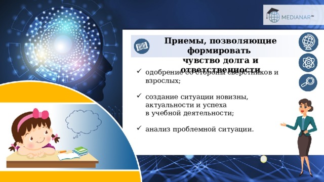 Приемы, позволяющие формировать  чувство долга и ответственности одобрение со стороны сверстников и взрослых; создание ситуации новизны, актуальности и успеха  в учебной деятельности; анализ проблемной ситуации. 