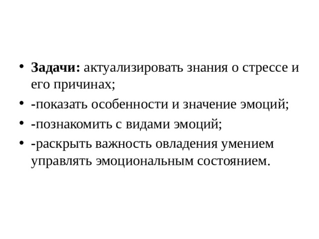 Задачи: актуализировать знания о стрессе и его причинах; - показать особенности и значение эмоций; - познакомить с видами эмоций; - раскрыть важность овладения умением управлять эмоциональным состоянием. 