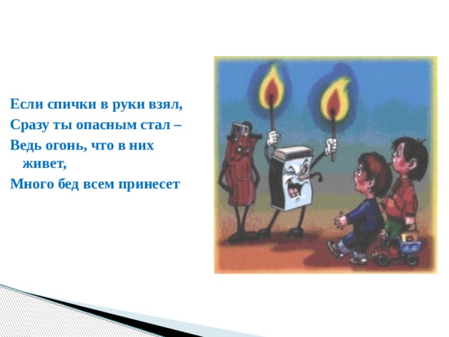 Если спички в руки взял, Сразу ты опасным стал – Ведь огонь, что в них живет, Много бед всем принесет 