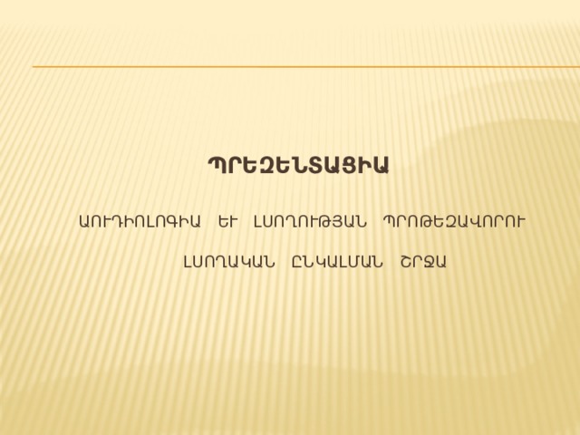         ՊՐԵԶԵՆՏԱՑԻԱ      Աուդիոլոգիա և լսողության պրոթեզավորում   Լսողական ընկալման շրջան         