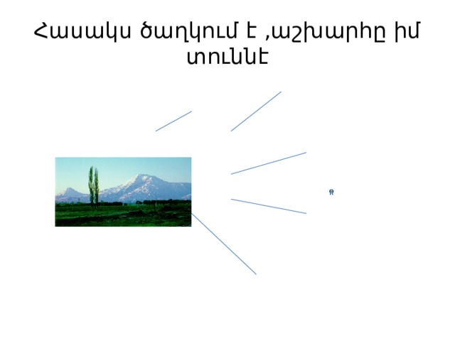 Հասակս ծաղկում է ,աշխարհը իմ տուննէ 