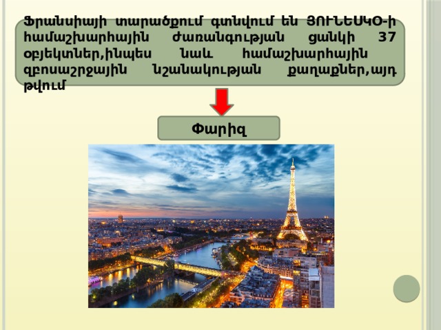 Ֆրանսիայի տարածքում գտնվում են ՅՈՒՆԵՍԿՕ-ի համաշխարհային ժառանգության ցանկի 37 օբյեկտներ,ինպես նաև համաշխարհային զբոսաշրջային նշանակության քաղաքներ,այդ թվում Փարիզ 