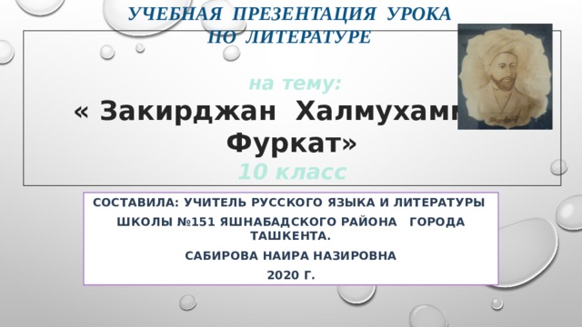     Учебная презентация урока  по литературе    на тему:  « Закирджан Халмухаммад Фуркат»  10 класс Составила: учитель русского языка и литературы школы №151 Яшнабадского района города Ташкента. САБИРОВА НАИРА НАЗИРОВНА 2020 Г.   