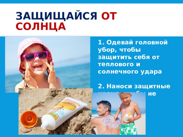 Защищайся от солнца 1. Одевай головной убор, чтобы защитить себя от теплового и солнечного удара  2. Наноси защитные крема, чтобы не сгореть  