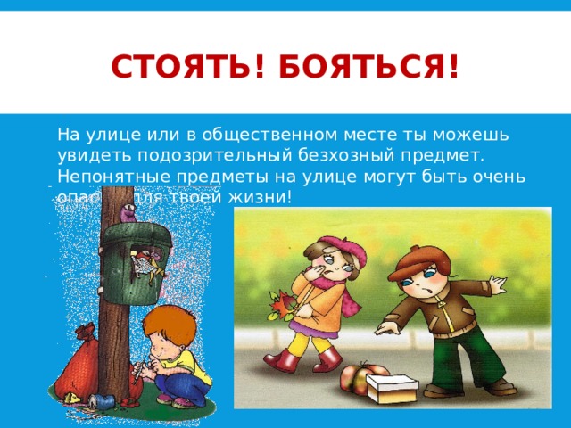 Стоять! Бояться! На улице или в общественном месте ты можешь увидеть подозрительный безхозный предмет. Непонятные предметы на улице могут быть очень опасны для твоей жизни! 