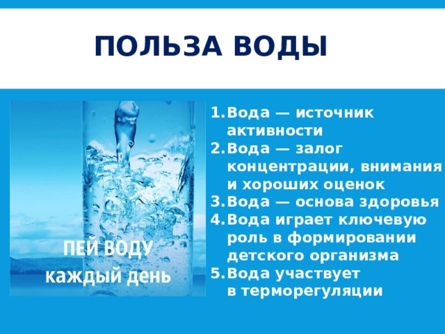 ПОЛЬЗА ВОДЫ Вода — источник активности Вода — залог концентрации, внимания и хороших оценок Вода — основа здоровья Вода играет ключевую роль в формировании детского организма Вода участвует в терморегуляции 
