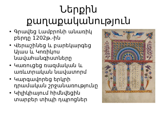 Ներքին քաղաքականություն Գրավեց Լամբրոնի անառիկ բերդը 1202թ.-ին Վերաշինեց և բարեկարգեց Այաս և Կոռիկոս նավահանգիստները Կառուցեց ռազմական և առևտրական նավատորմ Կարգավորեց երկրի դրամական շրջանառությունը Կիլիկիայում հիմնվեցին տարբեր տիպի դպրոցներ 