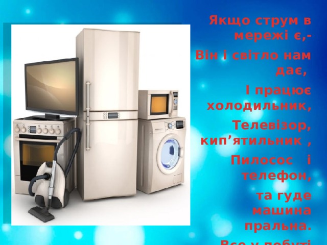 Якщо струм в мережі є,- Він і світло нам дає, І працює холодильник, Телевізор, кип’ятильник , Пилосос і телефон, та гуде машина пральна. Все у побуті нормально. Та лише зникає струм,- Нами володіє сум. Бо комфорт у нас безмежний, Поки струм є у мережі 