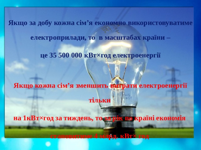 Якщо за добу кожна сім’я економно використовуватиме електроприлади, то в масштабах країни – це 35 500 000 кВт×год електроенергії  Якщо кожна сім’я зменшить витрати електроенергії тільки на 1кВт×год за тиждень, то за рік по країні економія становитиме 4 млрд. кВт× год  