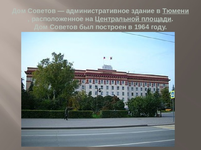 Дом Советов — административное здание в  Тюмени , расположенное на  Центральной площади .  Дом Советов был построен в 1964 году. 