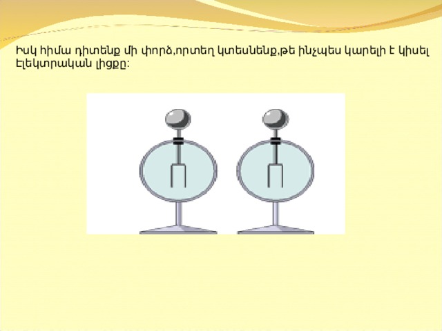 Իսկ հիմա դիտենք մի փորձ,որտեղ կտեսնենք,թե ինչպես կարելի է կիսել Է լեկտրական լիցքը:   