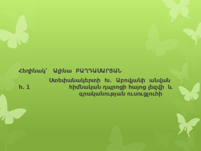 Հեղինակ՝ Ալինա ԲԱՂԴԱՍԱՐՅԱՆ    Ստեփանակերտի Խ. Աբովյանի անվան հ. 1     հիմնական դպրոցի հայոց լեզվի և       գրականության ուսուցչուհի    