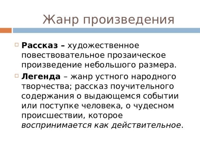 Жанр произведения Рассказ – художественное повествовательное прозаическое произведение небольшого размера. Легенда – жанр устного народного творчества; рассказ поучительного содержания о выдающемся событии или поступке человека, о чудесном происшествии, которое воспринимается как действительное .  