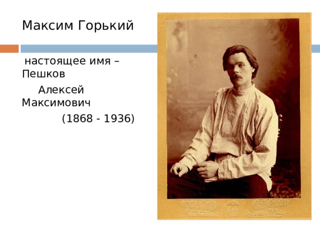 Максим Горький  настоящее имя – Пешков  Алексей Максимович  (1868 - 1936) 