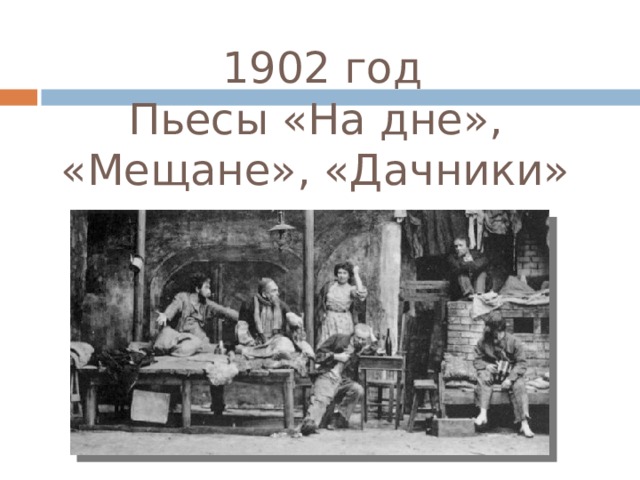 1902 год  Пьесы «На дне», «Мещане», «Дачники» 