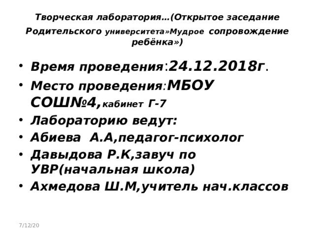 Творческая лаборатория…(Открытое заседание Родительского университета»Мудрое  сопровождение ребёнка») Время проведения : 24.12.2018г . Место проведения : МБОУ СОШ№4, кабинет  Г-7 Лабораторию ведут: Абиева А.А,педагог-психолог Давыдова Р.К,завуч по УВР(начальная школа) Ахмедова Ш.М,учитель нач.классов 7/12/20 