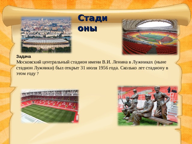 Стадионы  Задача Московский центральный стадион имени В.И. Ленина в Лужниках (ныне стадион Лужники) был открыт 31 июля 1956 года. Сколько лет стадиону в этом году ? 