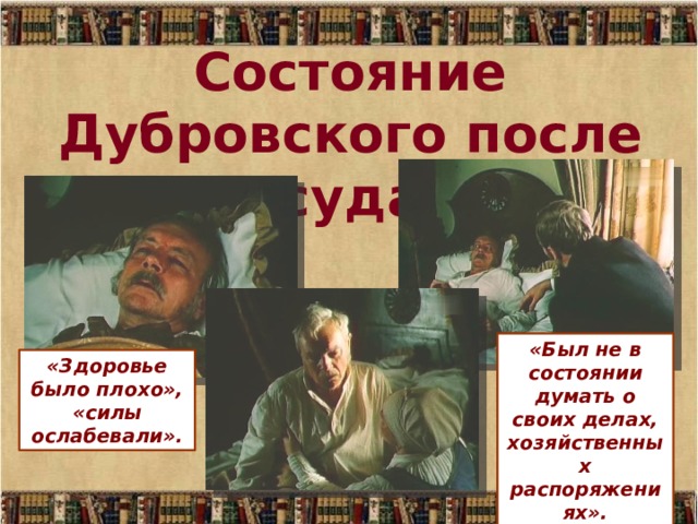 Состояние Дубровского после суда «Был не в состоянии думать о своих делах, хозяйственных распоряжениях». «Здоровье было плохо», «силы ослабевали». 