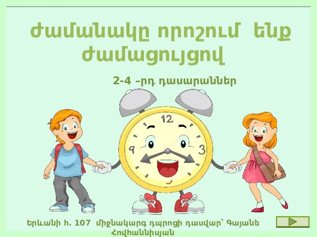  ժամանակը որոշում ենք ժամացույցով 2-4 –րդ դասարաններ  Եր և անի հ․ 107 միջնակարգ դպրոցի դասվար՝ Գայանե Հովհաննիսյան . 