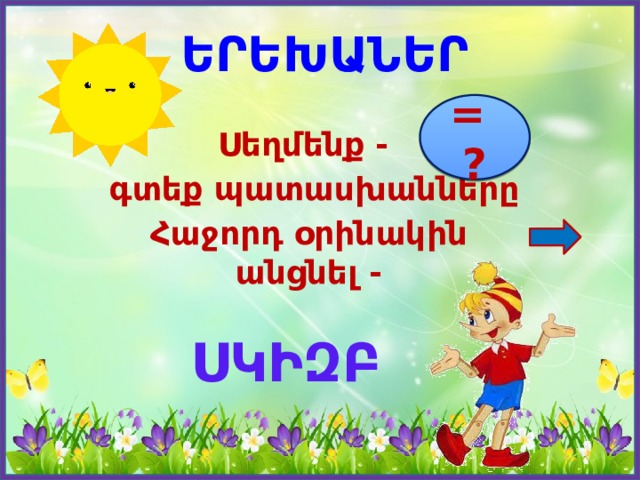ԵՐԵԽԱՆԵՐ  = ? Սեղմենք -  գտեք պատասխանները Հաջորդ օրինակին անցնել - ՍԿԻԶԲ  