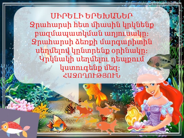 ՍԻՐԵԼԻ ԵՐԵԽԱՆԵՐ Ջրահարսի հետ միասին կրկնենք բազմապատկման աղյուսակը։ Ջրահարսի ձեռքի մարգարիտին սեղմելով կընտրենք օրինակը։ Կրկնակի սեղմելու դեպքում կստուգենք մեզ։   ՀԱՋՈՂՈՒԹՅՈՒՆ 