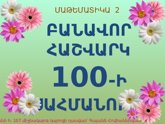 ՄԱԹԵՄԱՏԻԿԱ 2 ԲԱՆԱՎՈՐ ՀԱՇՎԱՐԿ 100 - Ի  ՍԱՀՄԱՆՈՒՄ  Երևանի հ․ 107 միջնակարգ դպրոցի դասվար՝ Գայանե Հովհաննիսյան 