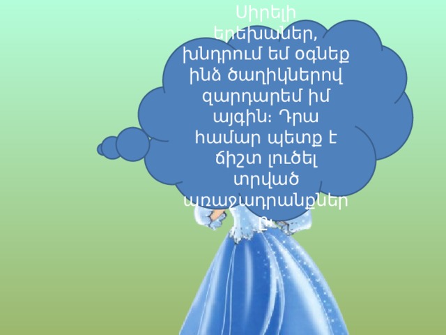 Սիրելի երեխաներ, խնդրում եմ օգնեք ինձ ծաղիկներով զարդարեմ իմ այգին։ Դրա համար պետք է ճիշտ լուծել տրված առաջադրանքները։ 