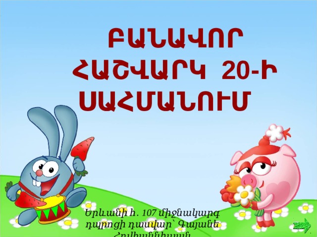  ԲԱՆԱՎՈՐ ՀԱՇՎԱՐԿ 20-Ի ՍԱՀՄԱՆՈՒՄ Երևանի հ․ 107 միջնակարգ դպրոցի դասվար՝ Գայանե Հովհաննիսյան  