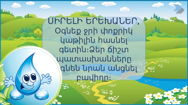 ՍԻՐԵԼԻ ԵՐԵԽԱՆԵՐ, Օգնեք ջրի փոքրիկ կաթիլին հասնել գետին։Ձեր ճիշտ պատասխանները կօգնեն նրան անցնել բավիղը։ 