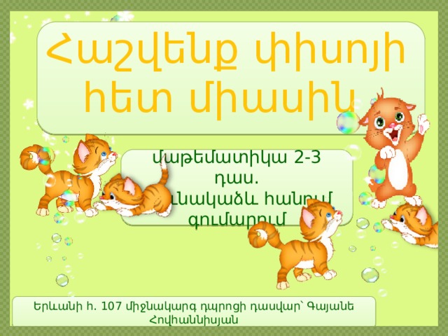 Հաշվենք փիսոյի հետ միասին մաթեմատիկա 2-3 դաս․ Սյունակաձև հանում գումարում Երևանի հ․ 107 միջնակարգ դպրոցի դասվար՝ Գայանե Հովհաննիսյան 