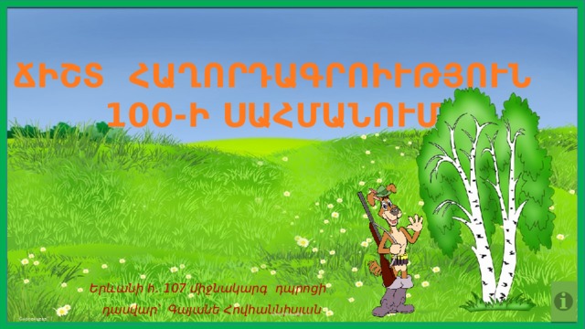 ՃԻՇՏ ՀԱՂՈՐԴԱԳՐՈԻՒԹՅՈՒՆ 100-Ի ՍԱՀՄԱՆՈՒՄ Երևանի հ․ 107 միջնակարգ դպրոցի դասվար՝ Գայանե Հովհաննիսյան Смоленцева Т.Г .  