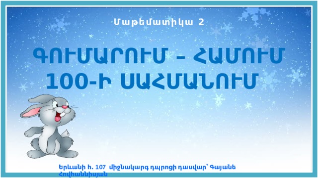 Մաթեմատիկա 2 ԳՈՒՄԱՐՈՒՄ – ՀԱՄՈՒՄ 100-Ի ՍԱՀՄԱՆՈՒՄ Եր և անի հ․ 107 միջնակարգ դպրոցի դասվար՝ Գայանե Հովհաննիսյան 