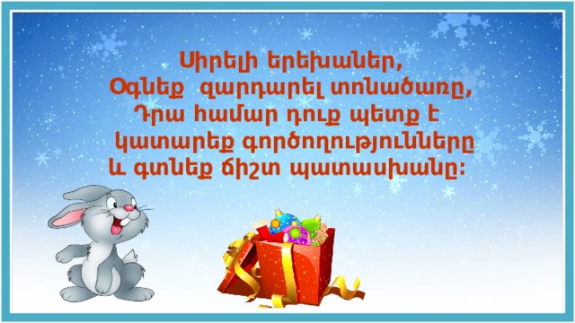 Սիրելի երեխաներ, Օգնեք զարդարել տոնածառը, Դրա համար դուք պետք է  կատարեք գործողությունները և գտնեք ճիշտ պատասխանը։ 