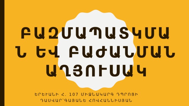 ԲԱԶՄԱՊԱՏԿՄԱՆ ԵՎ ԲԱԺԱՆՄԱՆ ԱՂՅՈՒՍԱԿ Երևանի հ․ 107 միջնակարգ դպրոցի դասվար՝Գայանե Հովհաննիսյան 