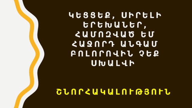 ԿԵՑՑԵՔ, ՍԻՐԵԼԻ ԵՐԵԽԱՆԵՐ, ՀԱՄՈԶՎԱԾ ԵՄ ՀԱՋՈՐԴ ԱՆԳԱՄ ԲՈԼՈՐՈՎԻՆ ՉԵՔ ՍԽԱԼՎԻ    ՇՆՈՐՀԱԿԱԼՈՒԹՅՈՒՆ  
