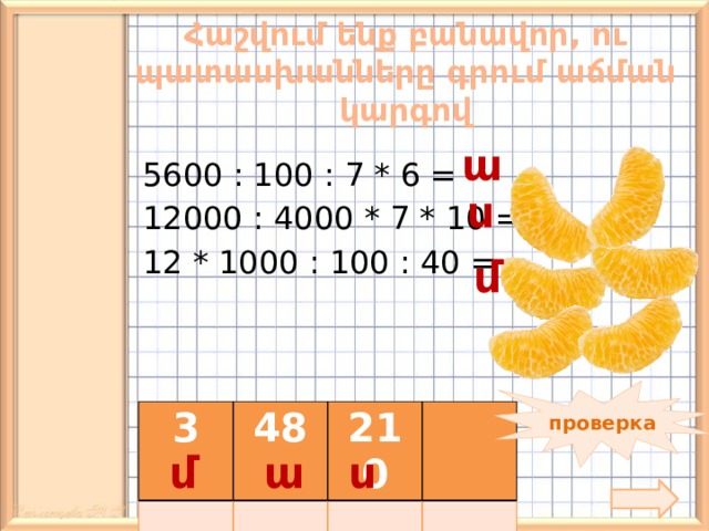  Հաշվում ենք բանավոր, ու պատասխանները գրում աճման կարգով   ա 5600 : 100 : 7 * 6 = 12000 : 4000 * 7 * 10 = 12 * 1000 : 100 : 40 = ս մ 90 * 30 : 100 * 1000 = проверка 3 48 210 ս մ ա  