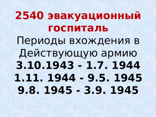2540 эвакуационный госпиталь  Периоды вхождения в  Действующую армию  3.10.1943 - 1.7. 1944  1.11. 1944 - 9.5. 1945  9.8. 1945 - 3.9. 1945 