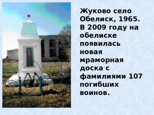 Жуково село  Обелиск, 1965. В 2009 году на обелиске появилась новая мраморная доска с фамилиями 107 погибших воинов. 